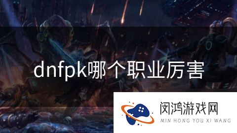 dnfpk哪个职业厉害_DNF手游