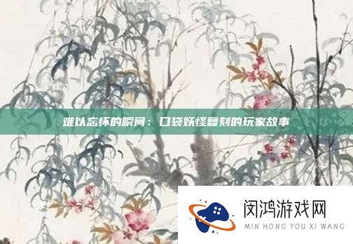 难以忘怀的《口袋妖怪》复刻：玩家们的难忘故事