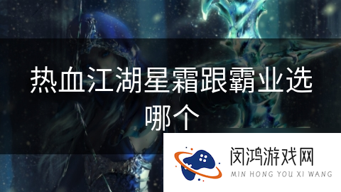 热血江湖星霜与霸业哪个职业更适合玩家选择