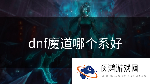 DNF手游魔道流派剖析：究竟哪个系才是最佳选择