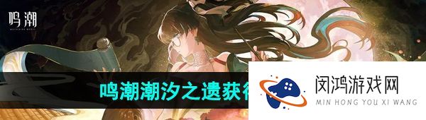 鸣潮潮汐之遗怎么获得-潮汐之遗获得方法