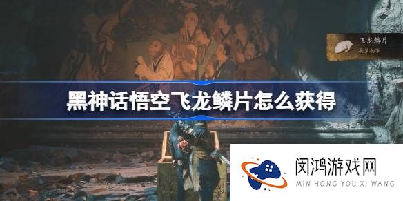 黑神话悟空飞龙鳞片在哪里拿-黑神话悟空飞龙鳞片获取方法